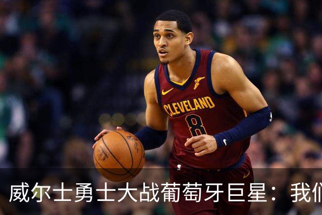 威尔士勇士大战葡萄牙巨星：我们不是来给你们送温暖的！