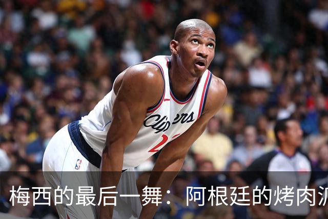 梅西的最后一舞：阿根廷的烤肉派对与情感告别