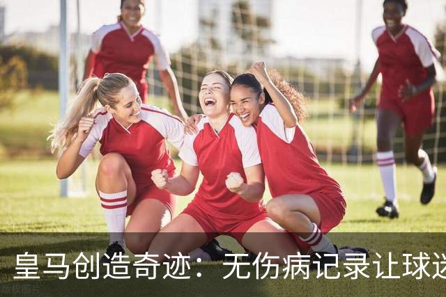 皇马创造奇迹：无伤病记录让球迷惊呆了！