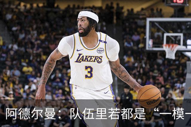 阿德尔曼：队伍里若都是“一模一样”，总得让人累！
